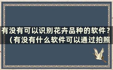 有没有可以识别花卉品种的软件？ （有没有什么软件可以通过拍照识别植物种类？）